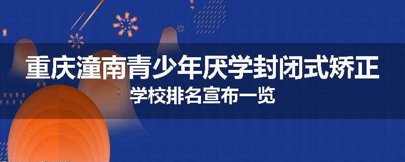 重庆潼南青少年厌学封闭式矫正学校排名宣布一览