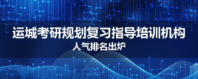 运城考研规划复习指导培训机构人气排名出炉