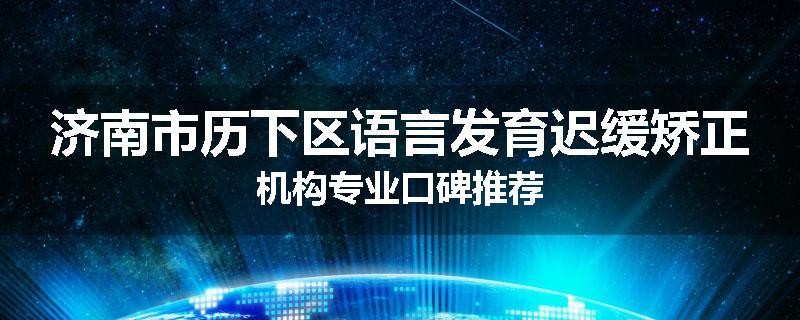 济南市历下区语言发育迟缓矫正机构专业口碑推荐