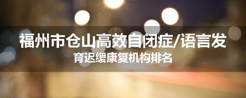 福州市仓山高效自闭症/语言发育迟缓康复机构排名