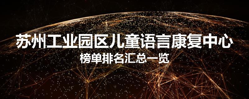 苏州工业园区儿童语言康复中心榜单排名汇总一览