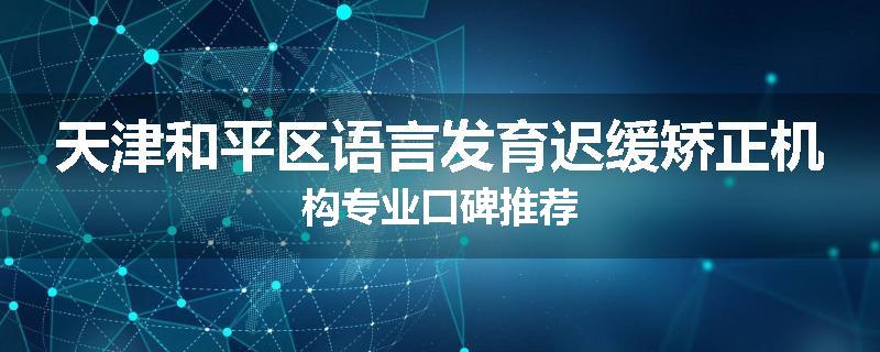 天津和平区语言发育迟缓矫正机构专业口碑推荐
