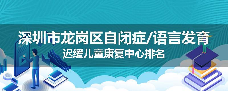 深圳市龙岗区自闭症/语言发育迟缓儿童康复中心排名