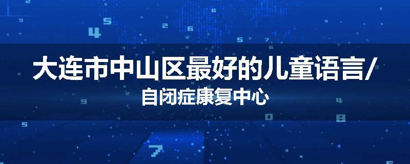 大连市中山区最好的儿童语言/自闭症康复中心