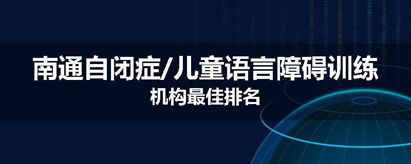 南通自闭症/儿童语言障碍训练机构最佳排名