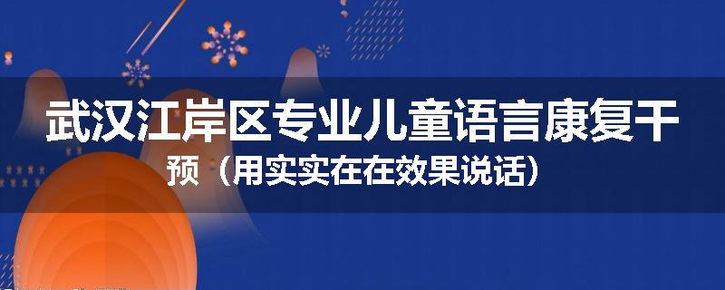 武汉江岸区专业儿童语言康复干预（用实实在在效果说话）