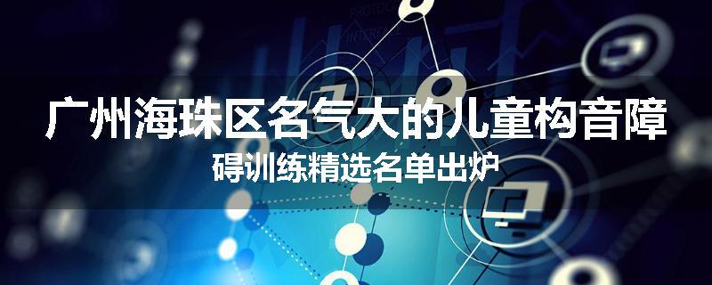 广州海珠区名气大的儿童构音障碍训练精选名单出炉