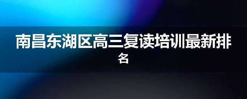 南昌东湖区高三复读培训最新排名