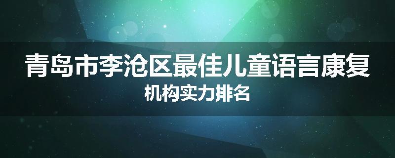 青岛市李沧区最佳儿童语言康复机构实力排名