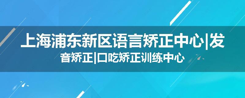 上海浦东新区语言矫正中心|发音矫正|口吃矫正训练中心