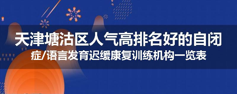 天津塘沽区人气高排名好的自闭症/语言发育迟缓康复训练机构一览表