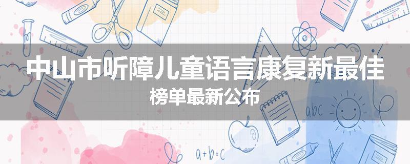中山市听障儿童语言康复新最佳榜单最新公布