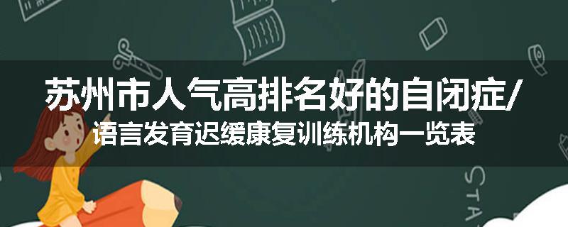苏州市人气高排名好的自闭症/语言发育迟缓康复训练机构一览表