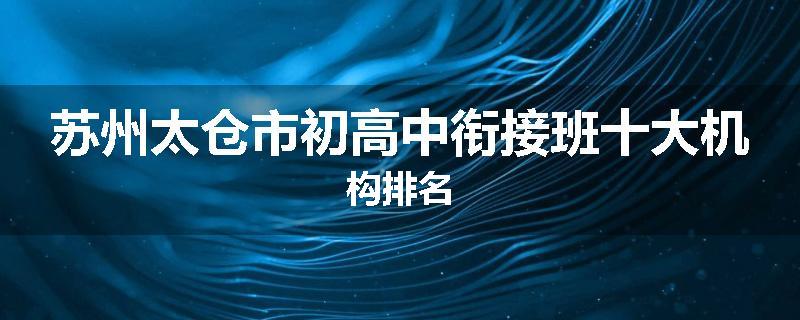 苏州太仓市初高中衔接班十大机构排名