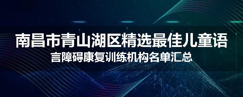 南昌市青山湖区精选最佳儿童语言障碍康复训练机构名单汇总