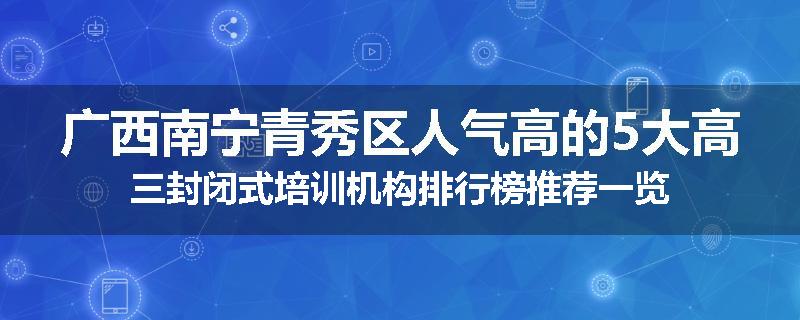 广西南宁青秀区人气高的5大高三封闭式培训机构排行榜推荐一览