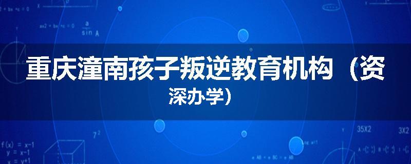 重庆潼南孩子叛逆教育机构（资深办学）