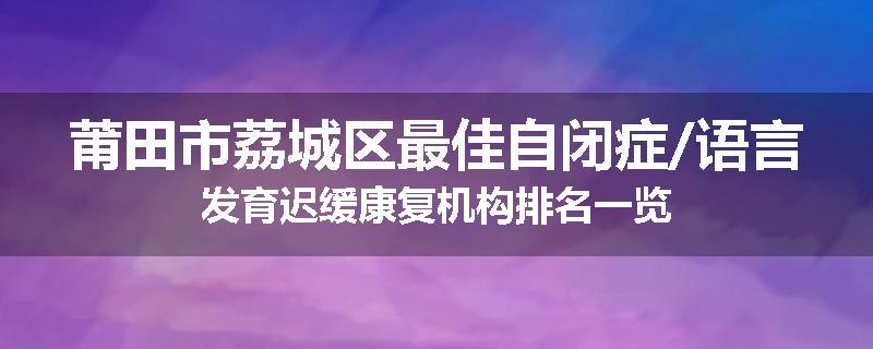 莆田市荔城区最佳自闭症/语言发育迟缓康复机构排名一览