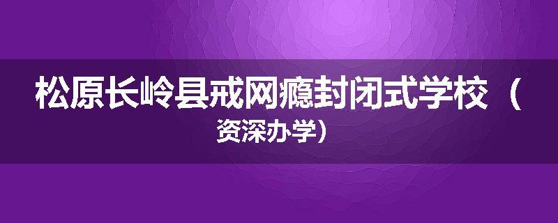 松原长岭县戒网瘾封闭式学校（资深办学）