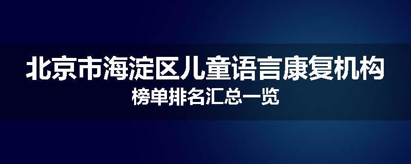 北京市海淀区儿童语言康复机构榜单排名汇总一览
