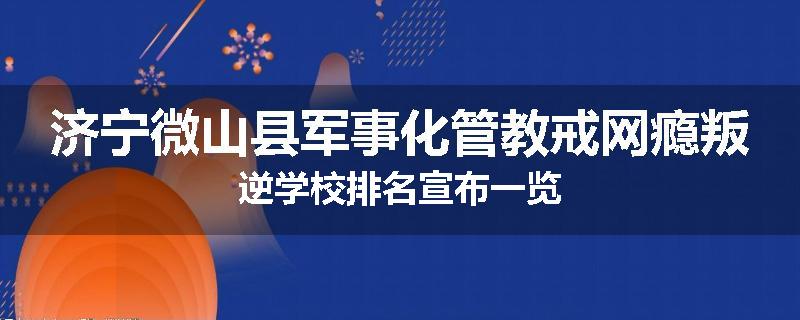 济宁微山县军事化管教戒网瘾叛逆学校排名宣布一览
