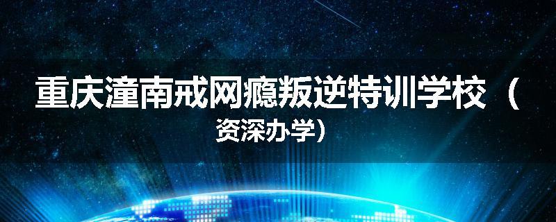 重庆潼南戒网瘾叛逆特训学校（资深办学）