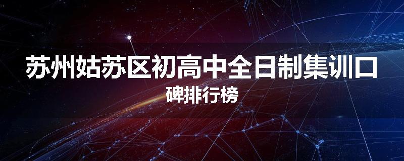 苏州姑苏区初高中全日制集训口碑排行榜