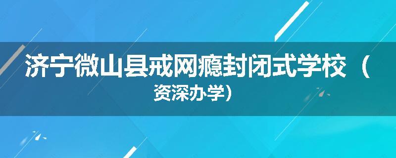济宁微山县戒网瘾封闭式学校（资深办学）