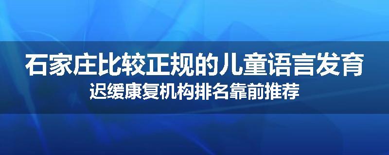 石家庄比较正规的儿童语言发育迟缓康复机构排名靠前推荐