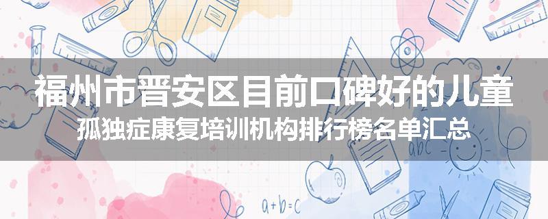 福州市晋安区目前口碑好的儿童孤独症康复培训机构排行榜名单汇总
