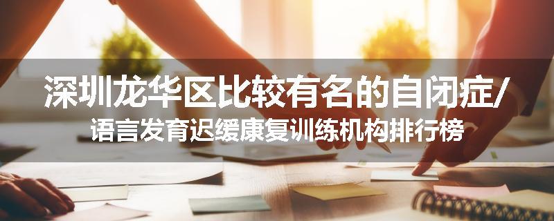 深圳龙华区比较有名的自闭症/语言发育迟缓康复训练机构排行榜