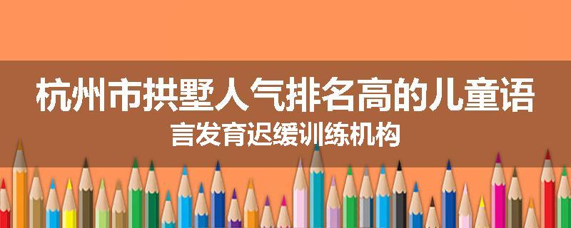 杭州市拱墅人气排名高的儿童语言发育迟缓训练机构