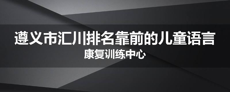 遵义市汇川排名靠前的儿童语言康复训练中心