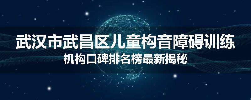 武汉市武昌区儿童构音障碍训练机构口碑排名榜最新揭秘