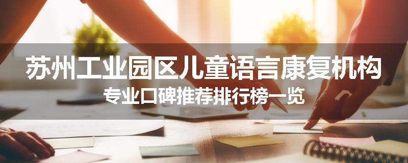 苏州工业园区儿童语言康复机构专业口碑推荐排行榜一览