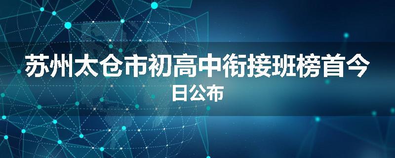 苏州太仓市初高中衔接班榜首今日公布