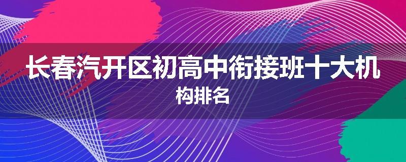 长春汽开区初高中衔接班十大机构排名