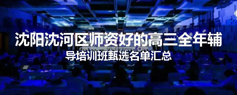 沈阳沈河区师资好的高三全年辅导培训班甄选名单汇总