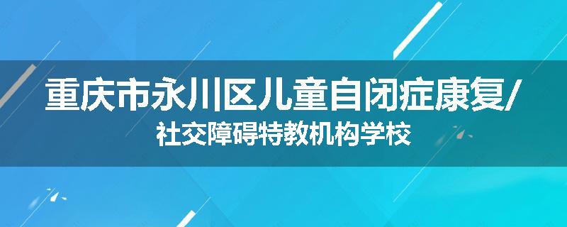 重庆市永川区儿童自闭症康复/社交障碍特教机构学校