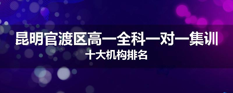 昆明官渡区高一全科一对一集训十大机构排名