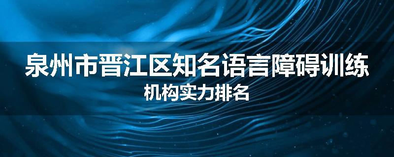 泉州市晋江区知名语言障碍训练机构实力排名