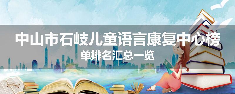 中山市石岐儿童语言康复中心榜单排名汇总一览