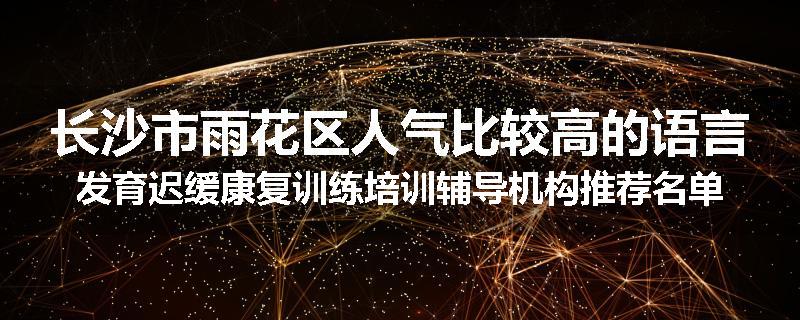长沙市雨花区人气比较高的语言发育迟缓康复训练培训辅导机构推荐名单出炉