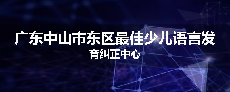 广东中山市东区最佳少儿语言发育纠正中心