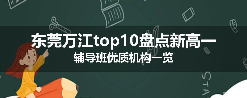 东莞万江top10盘点新高一辅导班优质机构一览