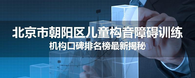 北京市朝阳区儿童构音障碍训练机构口碑排名榜最新揭秘