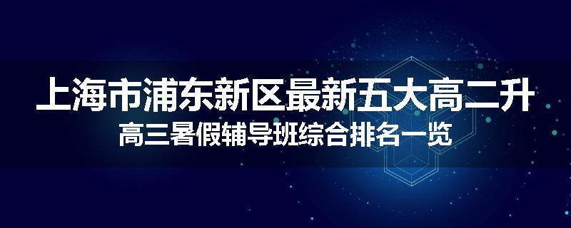 上海市浦东新区最新五大高二升高三暑假辅导班综合排名一览