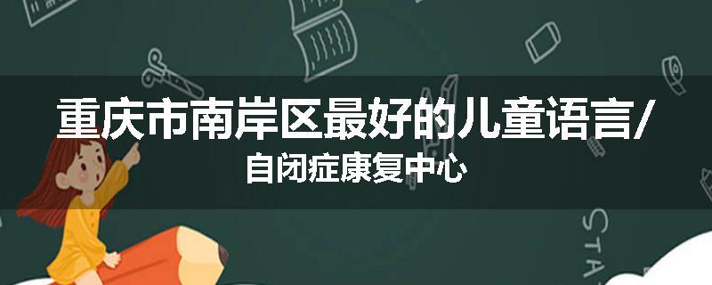 重庆市南岸区最好的儿童语言/自闭症康复中心