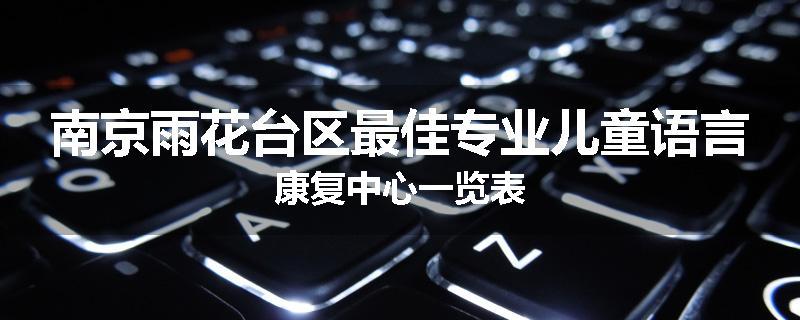 南京雨花台区最佳专业儿童语言康复中心一览表
