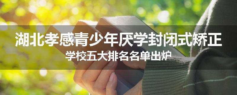 湖北孝感青少年厌学封闭式矫正学校五大排名名单出炉